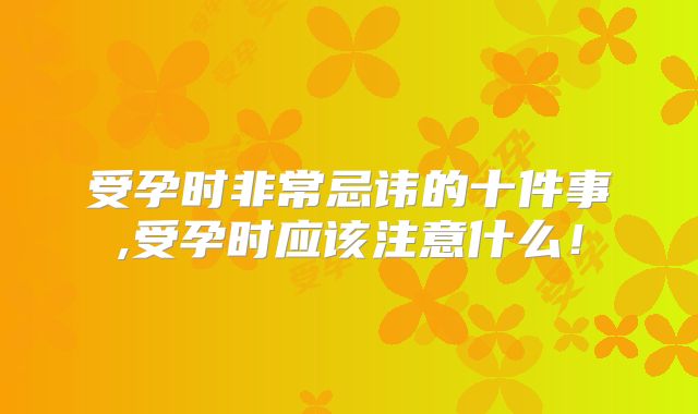受孕时非常忌讳的十件事,受孕时应该注意什么!