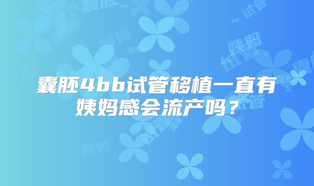 囊胚4bb试管移植一直有姨妈感会流产吗？