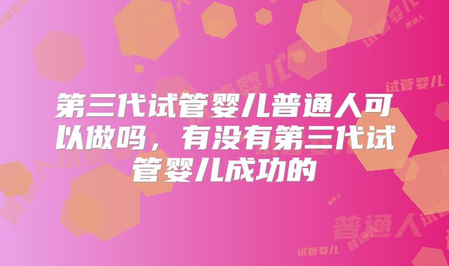 第三代试管婴儿普通人可以做吗,有没有第三代试管婴儿成功的