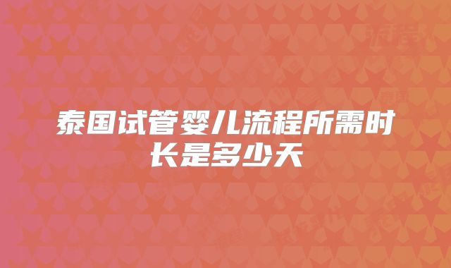 泰国试管婴儿流程所需时长是多少天