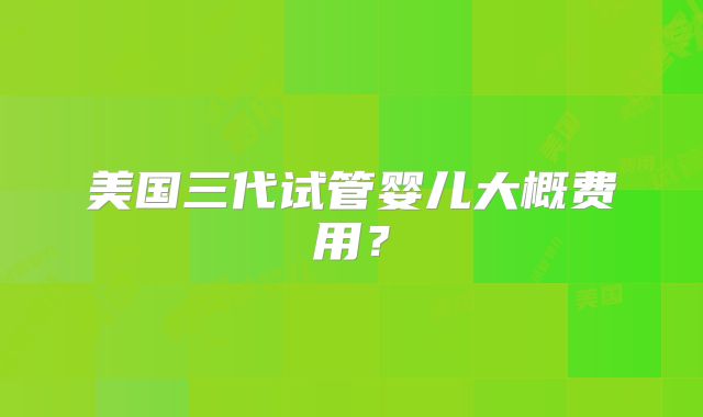 美国三代试管婴儿大概费用?