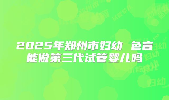 2025年郑州市妇幼 色盲能做第三代试管婴儿吗
