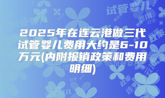 2025年在连云港做三代试管婴儿费用大约是6-10万元(内附报销政策和费用明细)