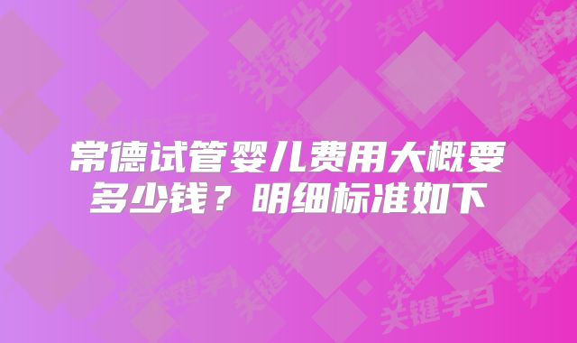 常德试管婴儿费用大概要多少钱？明细标准如下