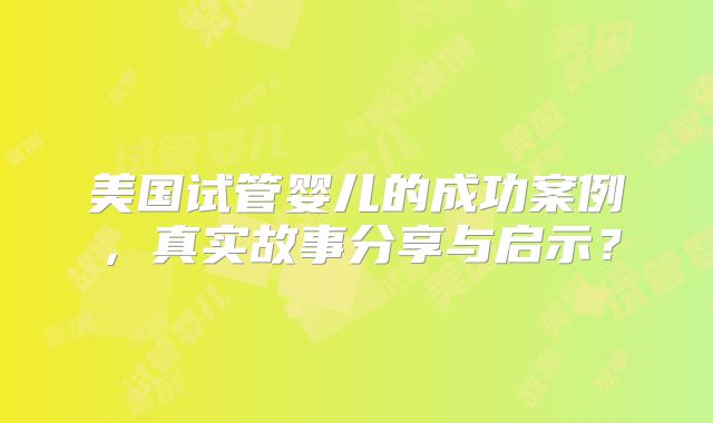 美国试管婴儿的成功案例，真实故事分享与启示？