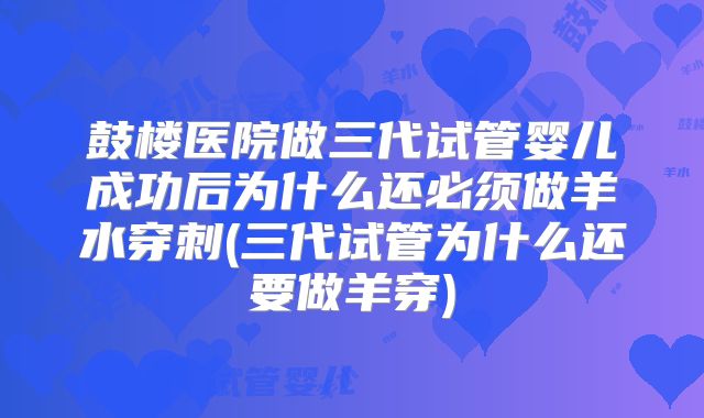 鼓楼医院做三代试管婴儿成功后为什么还必须做羊水穿刺(三代试管为什么还要做羊穿)
