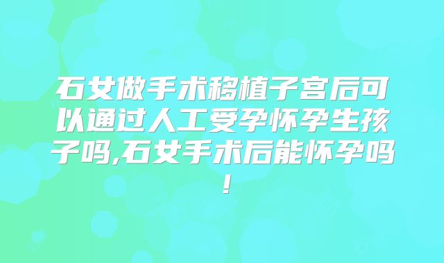 石女做手术移植子宫后可以通过人工受孕怀孕生孩子吗,石女手术后能怀孕吗!