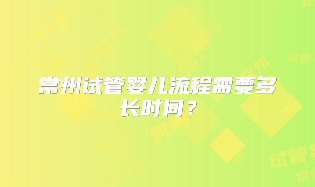 常州试管婴儿流程需要多长时间？