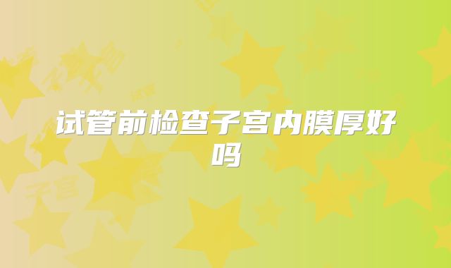 试管前检查子宫内膜厚好吗