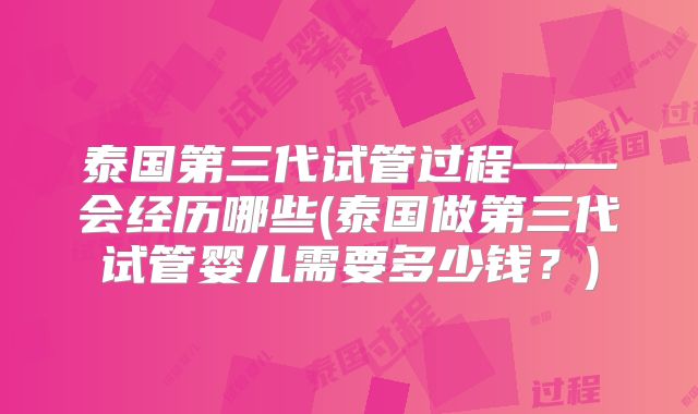 泰国第三代试管过程——会经历哪些(泰国做第三代试管婴儿需要多少钱?)