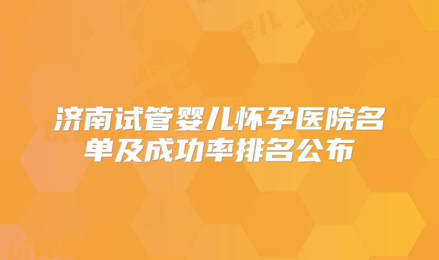 济南试管婴儿怀孕医院名单及成功率排名公布