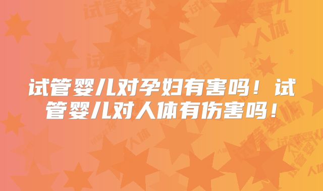 试管婴儿对孕妇有害吗!试管婴儿对人体有伤害吗!