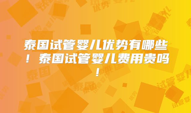 泰国试管婴儿优势有哪些！泰国试管婴儿费用贵吗！