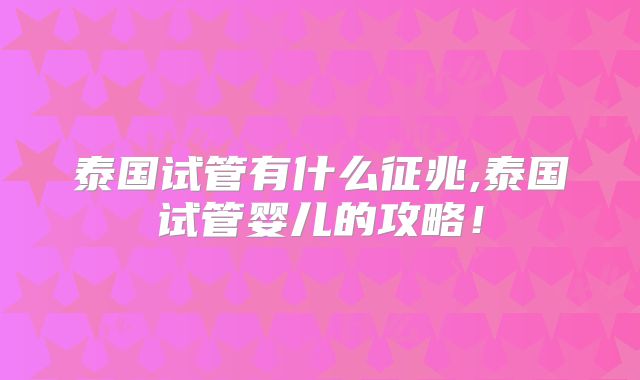 泰国试管有什么征兆,泰国试管婴儿的攻略！