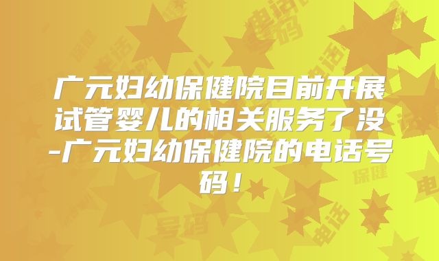 广元妇幼保健院目前开展试管婴儿的相关服务了没-广元妇幼保健院的电话号码!