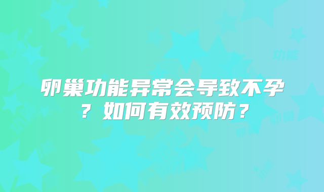 卵巢功能异常会导致不孕？如何有效预防？