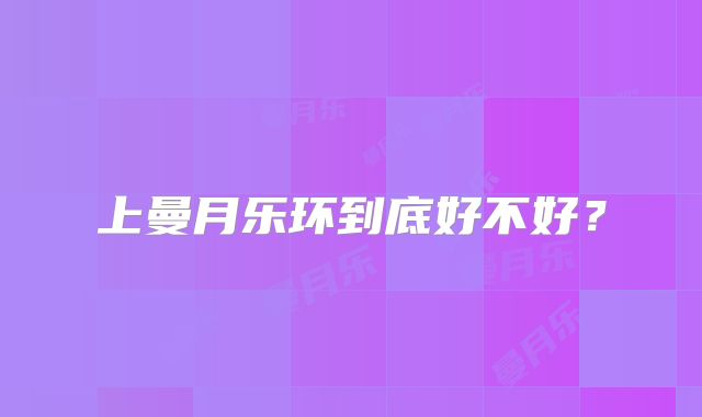 上曼月乐环到底好不好？