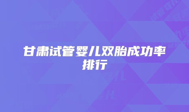 甘肃试管婴儿双胎成功率排行