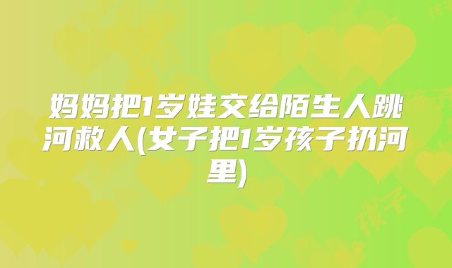 妈妈把1岁娃交给陌生人跳河救人(女子把1岁孩子扔河里)