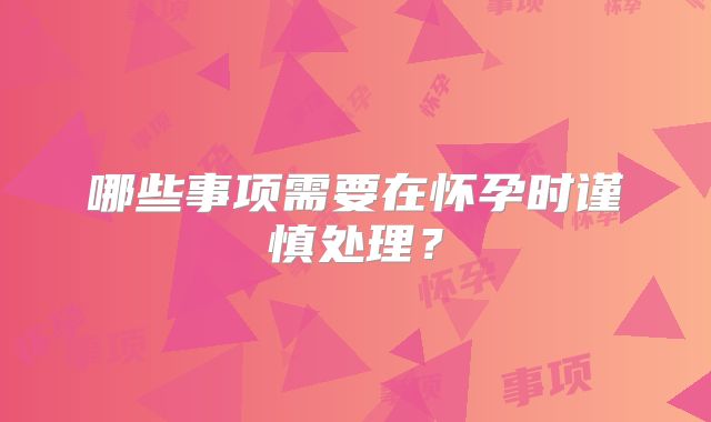 哪些事项需要在怀孕时谨慎处理？