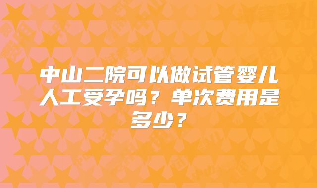 中山二院可以做试管婴儿人工受孕吗?单次费用是多少?