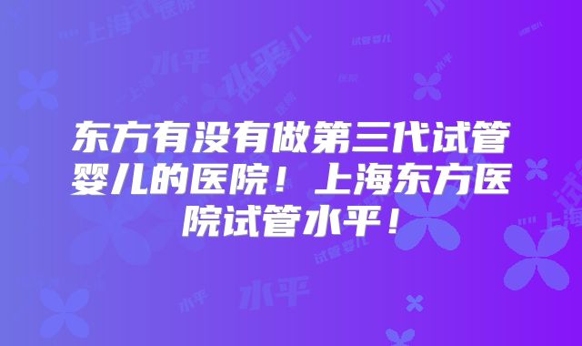 东方有没有做第三代试管婴儿的医院！上海东方医院试管水平！