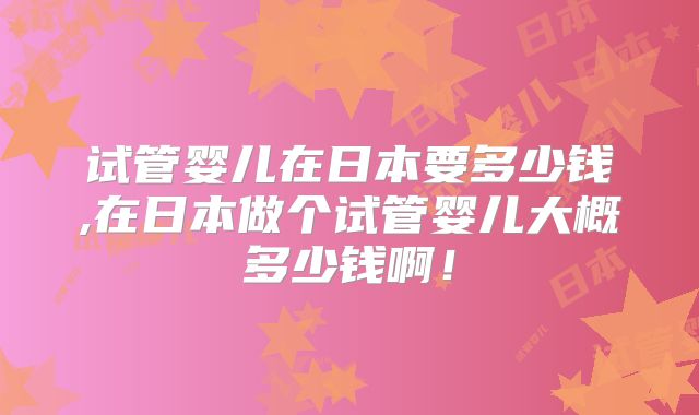 试管婴儿在日本要多少钱,在日本做个试管婴儿大概多少钱啊!