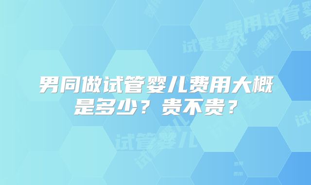 男同做试管婴儿费用大概是多少?贵不贵?
