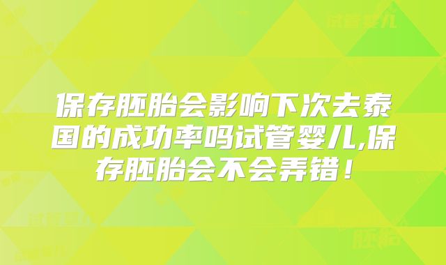 保存胚胎会影响下次去泰国的成功率吗试管婴儿,保存胚胎会不会弄错！