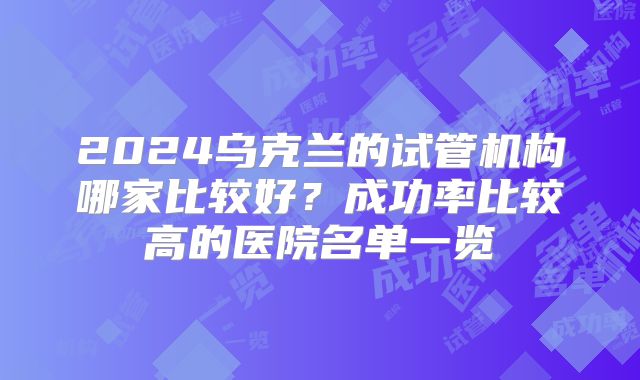 2024乌克兰的试管机构哪家比较好？成功率比较高的医院名单一览