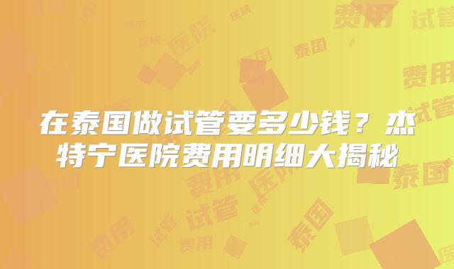 在泰国做试管要多少钱？杰特宁医院费用明细大揭秘
