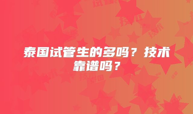 泰国试管生的多吗?技术靠谱吗?