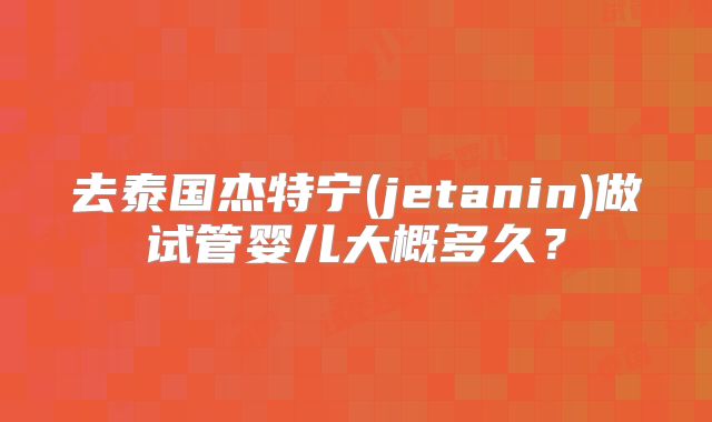 去泰国杰特宁(jetanin)做试管婴儿大概多久?