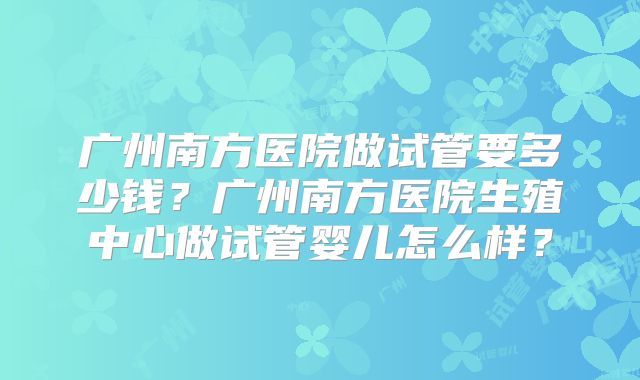 广州南方医院做试管要多少钱？广州南方医院生殖中心做试管婴儿怎么样？