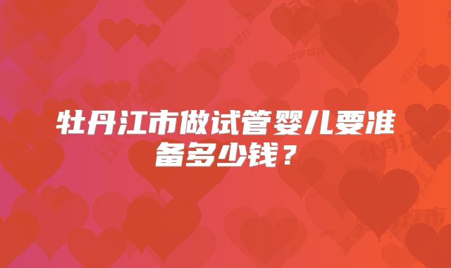 牡丹江市做试管婴儿要准备多少钱？
