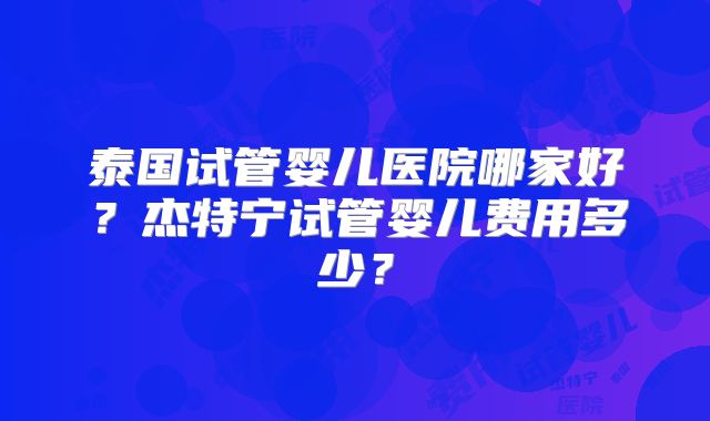 泰国试管婴儿医院哪家好？杰特宁试管婴儿费用多少？
