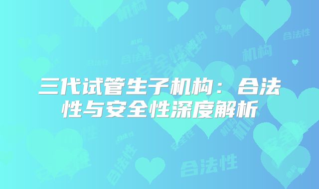 三代试管生子机构：合法性与安全性深度解析