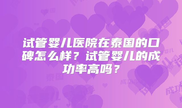试管婴儿医院在泰国的口碑怎么样?试管婴儿的成功率高吗?