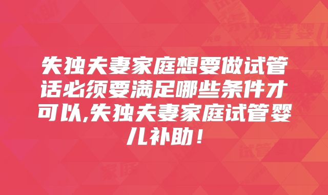 失独夫妻家庭想要做试管话必须要满足哪些条件才可以,失独夫妻家庭试管婴儿补助！