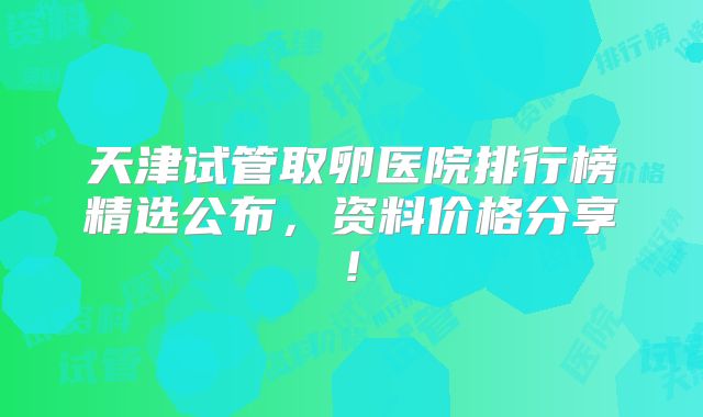 天津试管取卵医院排行榜精选公布，资料价格分享!