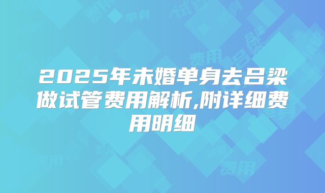 2025年未婚单身去吕梁做试管费用解析,附详细费用明细