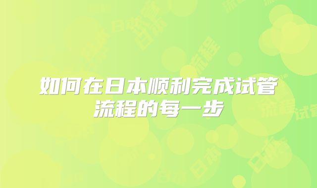 如何在日本顺利完成试管流程的每一步
