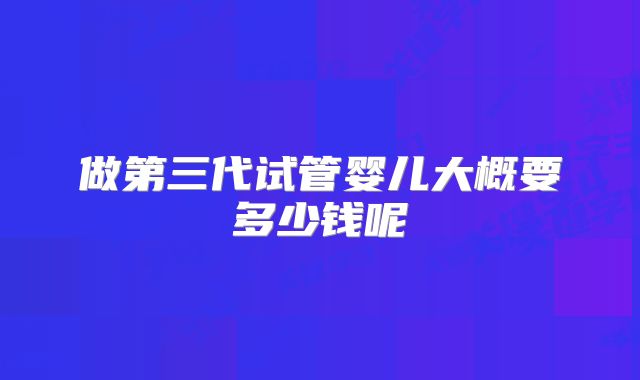 做第三代试管婴儿大概要多少钱呢