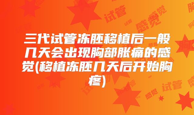 三代试管冻胚移植后一般几天会出现胸部胀痛的感觉(移植冻胚几天后开始胸疼)