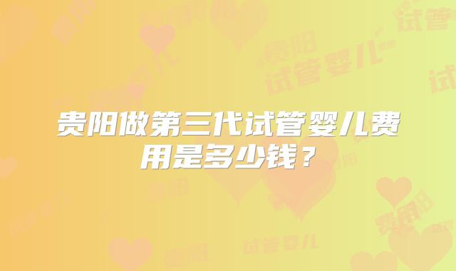 贵阳做第三代试管婴儿费用是多少钱？
