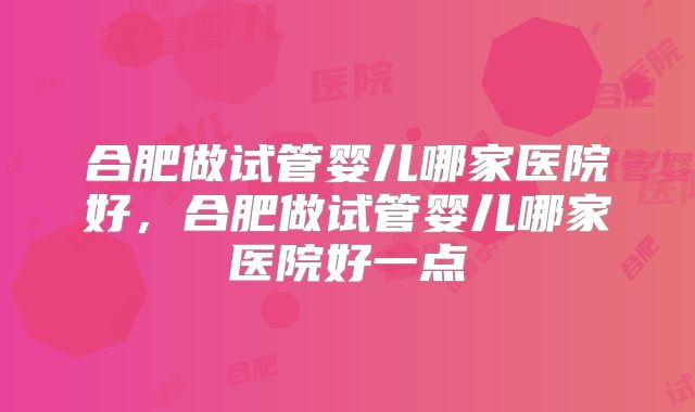 合肥做试管婴儿哪家医院好,合肥做试管婴儿哪家医院好一点