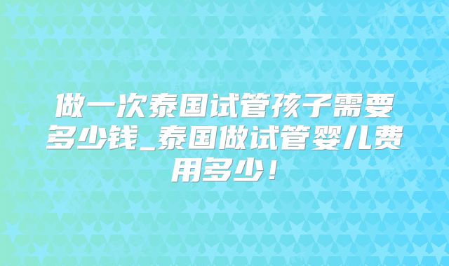 做一次泰国试管孩子需要多少钱_泰国做试管婴儿费用多少！