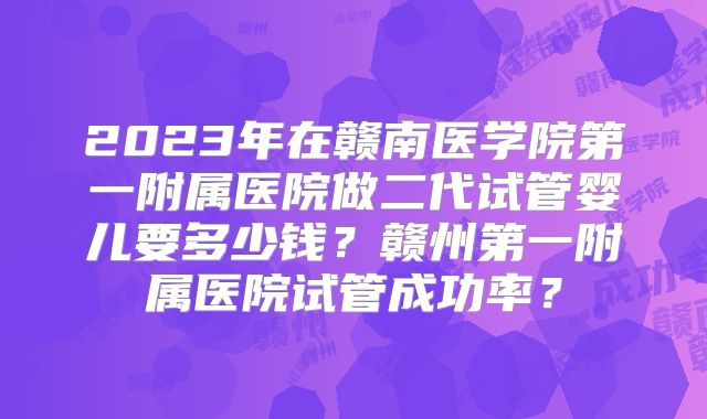 2023年在赣南医学院第一附属医院做二代试管婴儿要多少钱?赣州第一附属医院试管成功率?