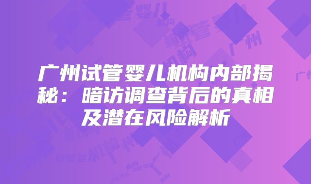广州试管婴儿机构内部揭秘:暗访调查背后的真相及潜在风险解析
