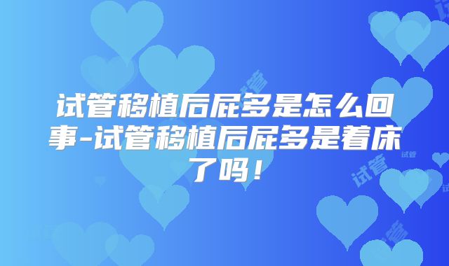 试管移植后屁多是怎么回事-试管移植后屁多是着床了吗！